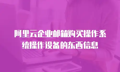 阿里云企业邮箱购买操作系统操作设备的东西信息