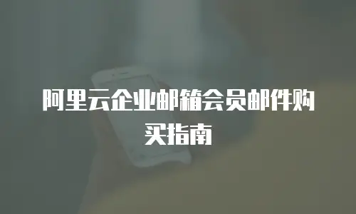 阿里云企业邮箱会员邮件购买指南
