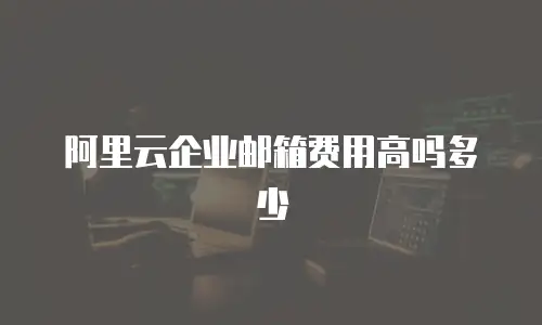 阿里云企业邮箱费用高吗多少