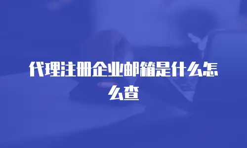  代理注册企业邮箱是什么怎么查