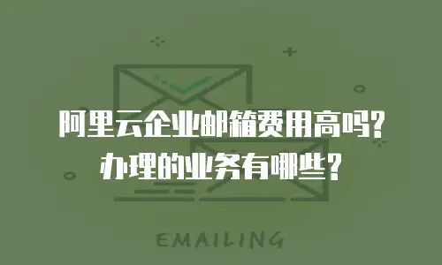 阿里云企业邮箱费用高吗?办理的业务有哪些?