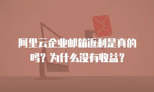阿里云企业邮箱返利是真的吗？为什么没有收益？