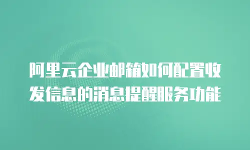 阿里云企业邮箱如何配置收发信息的消息提醒服务功能