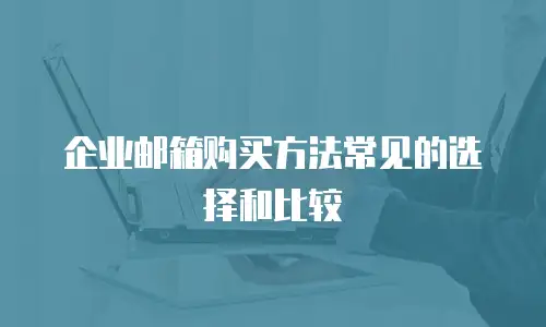 企业邮箱购买方法常见的选择和比较