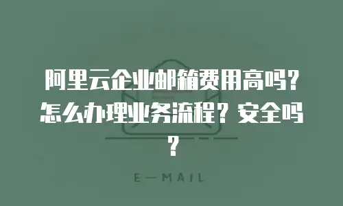 阿里云企业邮箱费用高吗？怎么办理业务流程？安全吗？