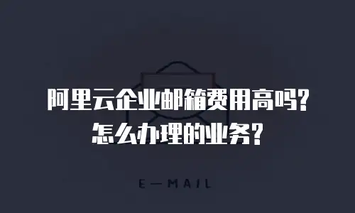 阿里云企业邮箱费用高吗?怎么办理的业务?