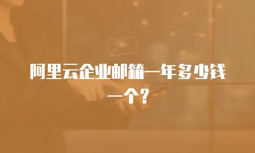 阿里云企业邮箱一年多少钱一个？