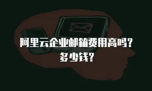 阿里云企业邮箱费用高吗？多少钱？