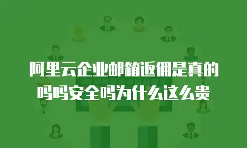 阿里云企业邮箱返佣是真的吗吗安全吗为什么这么贵