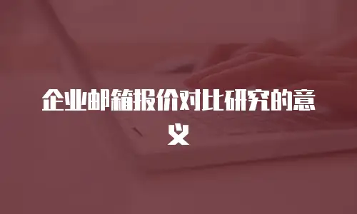 企业邮箱报价对比研究的意义