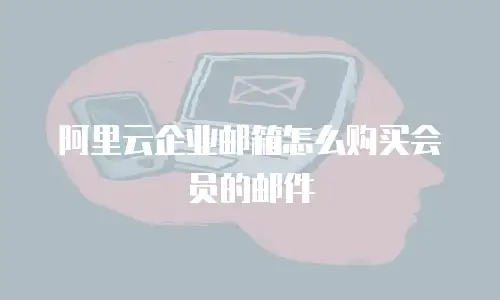 阿里云企业邮箱怎么购买会员的邮件