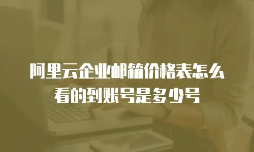 阿里云企业邮箱价格表怎么看的到账号是多少号