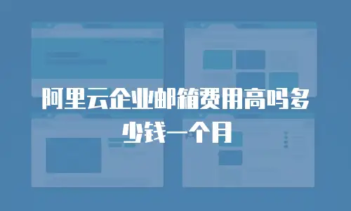 阿里云企业邮箱费用高吗多少钱一个月