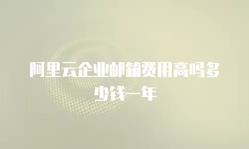 阿里云企业邮箱费用高吗多少钱一年