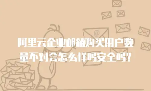阿里云企业邮箱购买用户数量不对会怎么样吗安全吗？
