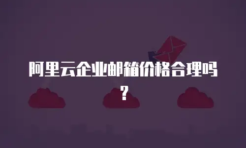 阿里云企业邮箱价格合理吗？