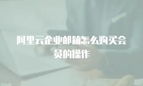 阿里云企业邮箱怎么购买会员的操作