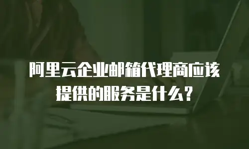 阿里云企业邮箱代理商应该提供的服务是什么？