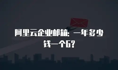 阿里云企业邮箱: 一年多少钱一个G?