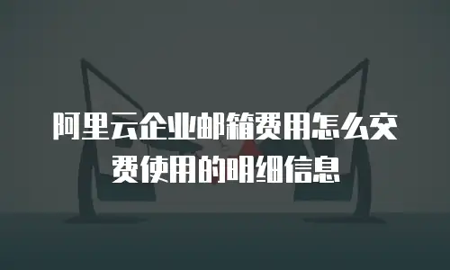 阿里云企业邮箱费用怎么交费使用的明细信息