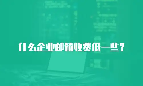 什么企业邮箱收费低一些？