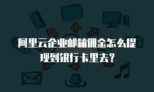阿里云企业邮箱佣金怎么提现到银行卡里去？