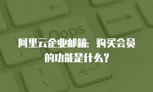 阿里云企业邮箱：购买会员的功能是什么？