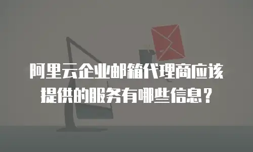 阿里云企业邮箱代理商应该提供的服务有哪些信息?