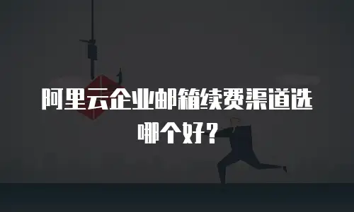 阿里云企业邮箱续费渠道选哪个好？