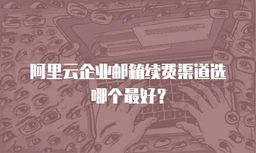 阿里云企业邮箱续费渠道选哪个最好？