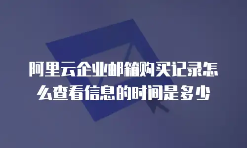 阿里云企业邮箱购买记录怎么查看信息的时间是多少