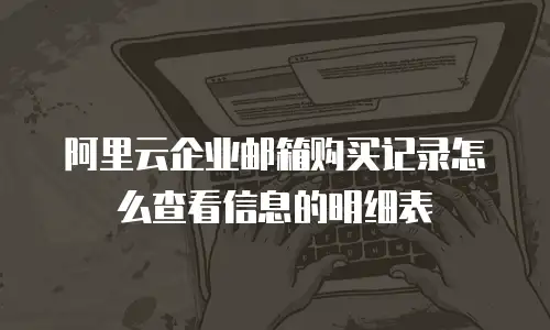 阿里云企业邮箱购买记录怎么查看信息的明细表