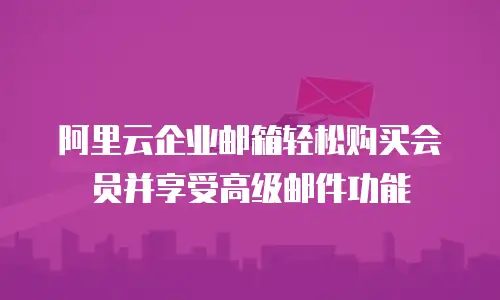 阿里云企业邮箱轻松购买会员并享受高级邮件功能