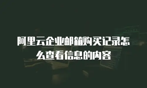 阿里云企业邮箱购买记录怎么查看信息的内容