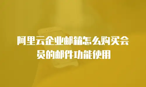 阿里云企业邮箱怎么购买会员的邮件功能使用
