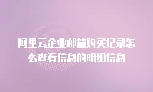 阿里云企业邮箱购买记录怎么查看信息的明细信息