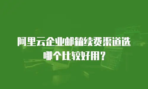 阿里云企业邮箱续费渠道选哪个比较好用？
