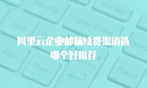 阿里云企业邮箱续费渠道选哪个好推荐