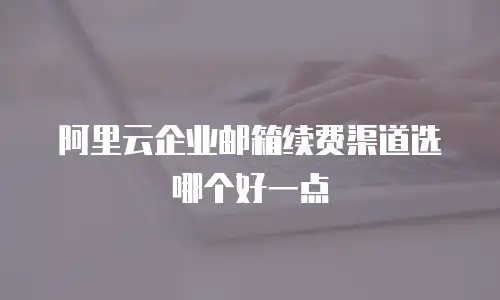 阿里云企业邮箱续费渠道选哪个好一点