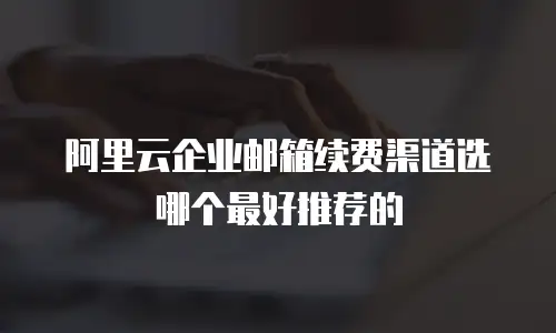 阿里云企业邮箱续费渠道选哪个最好推荐的