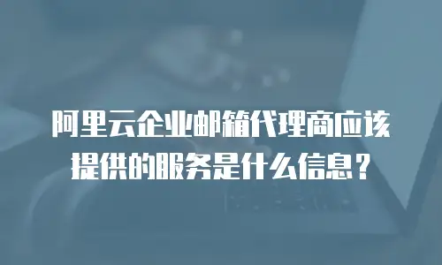 阿里云企业邮箱代理商应该提供的服务是什么信息？