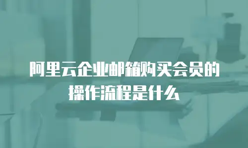 阿里云企业邮箱购买会员的操作流程是什么