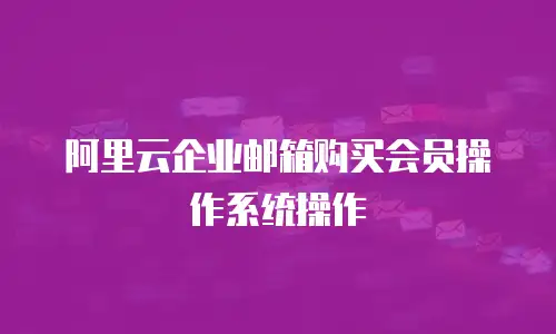 阿里云企业邮箱购买会员操作系统操作