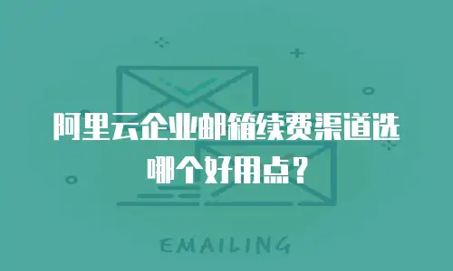 阿里云企业邮箱续费渠道选哪个好用点?