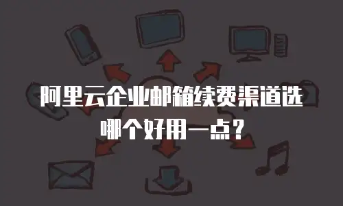 阿里云企业邮箱续费渠道选哪个好用一点？
