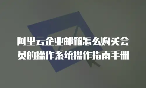 阿里云企业邮箱怎么购买会员的操作系统操作指南手册