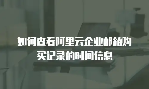 如何查看阿里云企业邮箱购买记录的时间信息