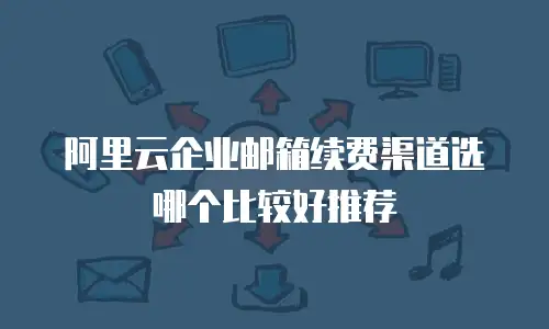 阿里云企业邮箱续费渠道选哪个比较好推荐