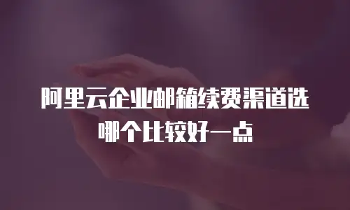 阿里云企业邮箱续费渠道选哪个比较好一点