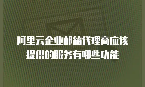阿里云企业邮箱代理商应该提供的服务有哪些功能